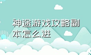 神途游戏攻略副本怎么进（神途完美火龙单职业版游戏攻略）