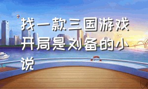 找一款三国游戏开局是刘备的小说（找一款三国游戏开局是刘备的小说）