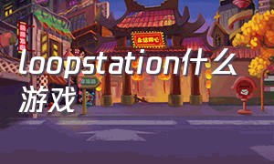 loopstation什么游戏（loop station 怎么玩）