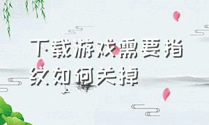 下载游戏需要指纹如何关掉