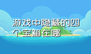 游戏中隐藏的四个宝箱在哪（游戏内获得的箱子在哪里领取）