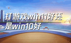 打游戏win11好还是win10好