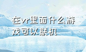 在vr里面什么游戏可以联机