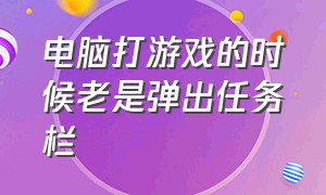 电脑打游戏的时候老是弹出任务栏（电脑任务栏弹出游戏怎么彻底解决）