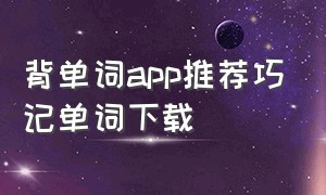 背单词app推荐巧记单词下载