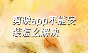 剪映app不能安装怎么解决