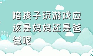 陪孩子玩游戏应该是妈妈还是爸爸呢