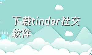 下载tinder社交软件（tinder官方下载外国版）
