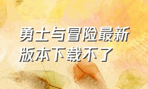 勇士与冒险最新版本下载不了