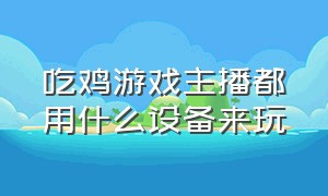 吃鸡游戏主播都用什么设备来玩