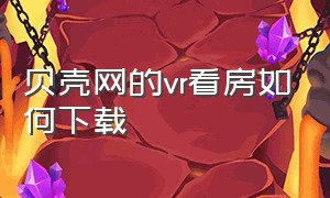 贝壳网的vr看房如何下载（贝壳找房自己买的房子怎么看vr）