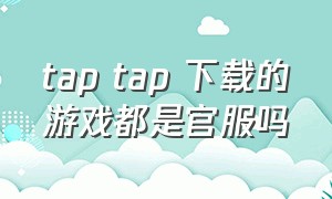 tap tap 下载的游戏都是官服吗