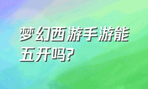 梦幻西游手游能五开吗?