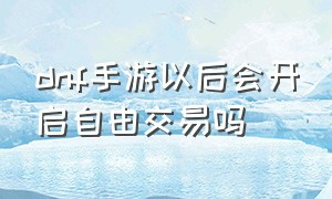 dnf手游以后会开启自由交易吗