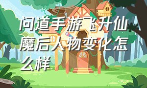 问道手游飞升仙魔后人物变化怎么样