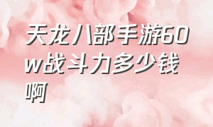 天龙八部手游60w战斗力多少钱啊（天龙八部手游90级270万战力多少钱）