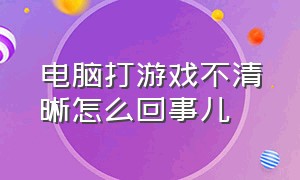 电脑打游戏不清晰怎么回事儿（电脑屏幕打游戏不流畅怎么解决）