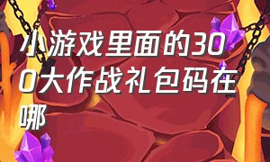 小游戏里面的300大作战礼包码在哪