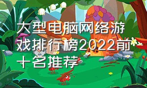 大型电脑网络游戏排行榜2022前十名推荐