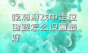 吃鸡游戏中走位键要怎么设置最好