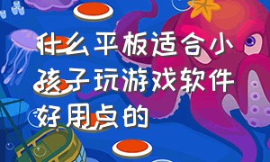 什么平板适合小孩子玩游戏软件好用点的（适合三岁孩子玩的游戏平板）