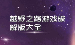 越野之路游戏破解版大全（越野之路游戏破解版大全中文）