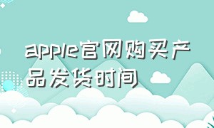 apple官网购买产品发货时间（apple官网的发货地在哪）