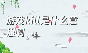 游戏kill是什么意思啊（游戏kill是什么意思啊网络用语）