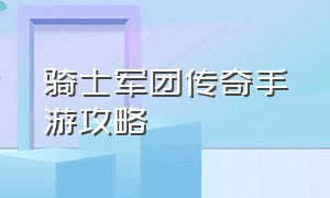 骑士军团传奇手游攻略（骑士军团传奇手游攻略视频）