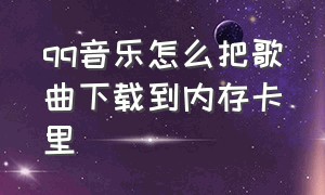 qq音乐怎么把歌曲下载到内存卡里（qq音乐如何把音乐下载到内存卡）