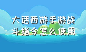 大话西游手游战斗指令怎么使用