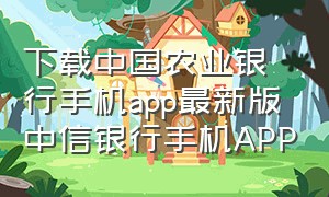 下载中国农业银行手机app最新版中信银行手机APP