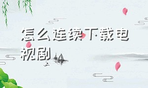 怎么连续下载电视剧（怎么样免费下载电视剧）