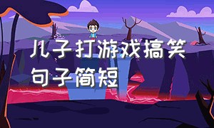 儿子打游戏搞笑句子简短（儿子打游戏搞笑句子简短幽默）