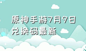 原神手游7月9日兑换码最新（原神手游兑换码永久有效）