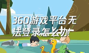 360游戏平台无法登录怎么办