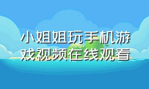 小姐姐玩手机游戏视频在线观看（小姐姐玩弓箭游戏原视频）