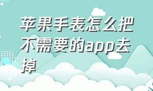 苹果手表怎么把不需要的app去掉