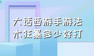 大话西游手游法术狂暴多少好打（大话西游手游法术狂暴多少好打一个）