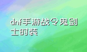 dnf手游战令鬼剑士时装（dnf女鬼剑战令时装）