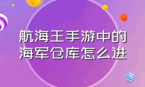 航海王手游中的海军仓库怎么进（航海王手游兑换码在哪里用）