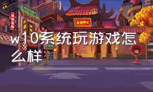 w10系统玩游戏怎么样（w10系统打游戏怎么样）