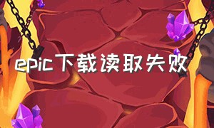 epic下载读取失败（epic下载缓慢解决方法）