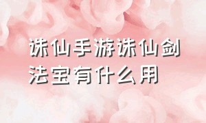 诛仙手游诛仙剑法宝有什么用（诛仙手游诛仙剑法宝有什么用吗）