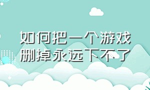 如何把一个游戏删掉永远下不了