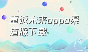 重返未来oppo渠道服下载（怎么下载oppo光遇渠道服教程）