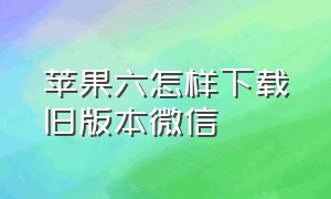 苹果六怎样下载旧版本微信（苹果六怎样下载旧版本微信号）