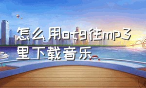 怎么用otg往mp3里下载音乐