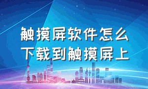 触摸屏软件怎么下载到触摸屏上