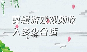 剪辑游戏视频收入多少合适